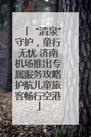 “清泉”守护，童行无忧 济南机场推出专属服务攻略护航儿童旅客畅行空港