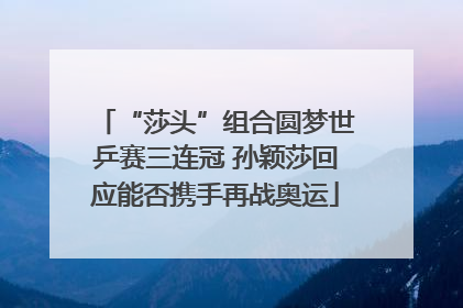 “莎头”组合圆梦世乒赛三连冠 孙颖莎回应能否携手再战奥运