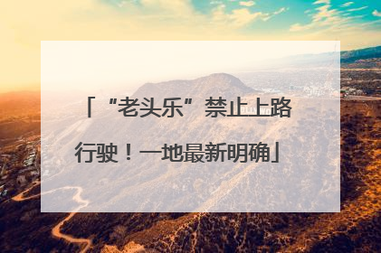 “老头乐”禁止上路行驶！一地最新明确
