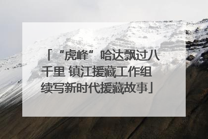 “虎峰”哈达飘过八千里 镇江援藏工作组续写新时代援藏故事