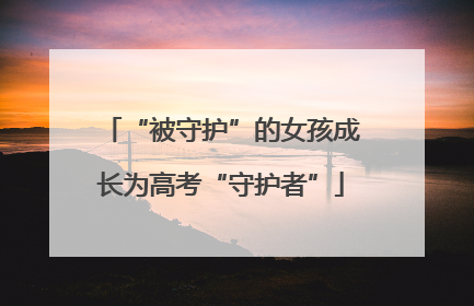 “被守护”的女孩成长为高考“守护者”