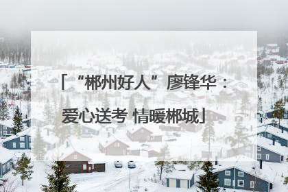 “郴州好人”廖锋华：爱心送考 情暖郴城