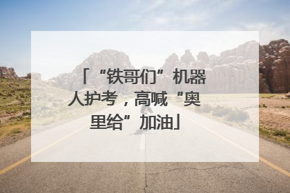 “铁哥们”机器人护考，高喊“奥里给”加油