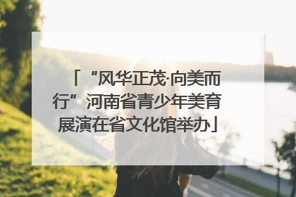 “风华正茂·向美而行”河南省青少年美育展演在省文化馆举办