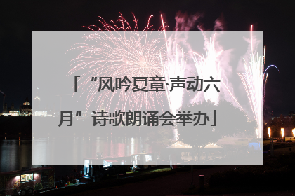 “风吟夏章·声动六月”诗歌朗诵会举办