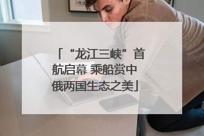 “龙江三峡”首航启幕 乘船赏中俄两国生态之美