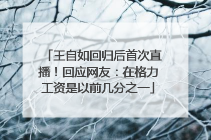 王自如回归后首次直播！回应网友：在格力工资是以前几分之一