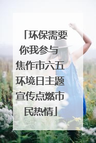环保需要你我参与 焦作市六五环境日主题宣传点燃市民热情