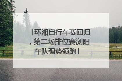环湘自行车赛回归，第二场排位赛浏阳车队强势领跑