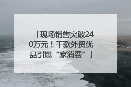 现场销售突破240万元！千款外贸优品引爆“家消费”