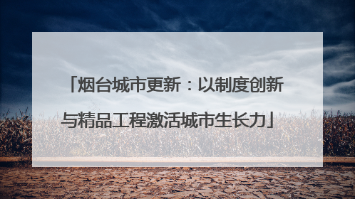 烟台城市更新：以制度创新与精品工程激活城市生长力