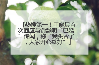 热搜第一！王晓晨首次回应与俞灏明“已婚”传闻，称“我头昏了，大家开心就好”