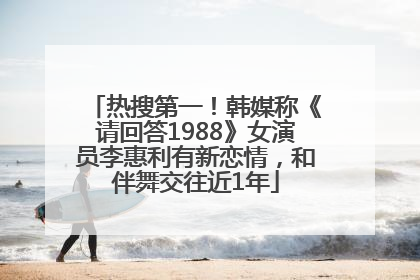 热搜第一！韩媒称《请回答1988》女演员李惠利有新恋情，和伴舞交往近1年