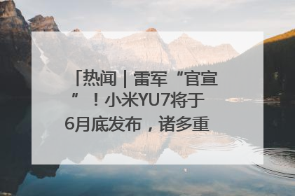 热闻｜雷军“官宣”！小米YU7将于6月底发布，诸多重磅新品一起发布！唯独价格“卖关子”