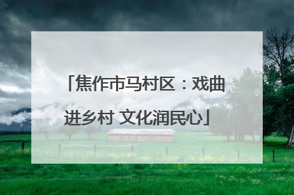 焦作市马村区：戏曲进乡村 文化润民心