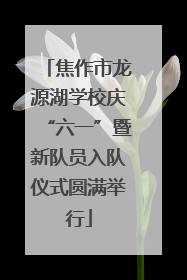 焦作市龙源湖学校庆“六一”暨新队员入队仪式圆满举行