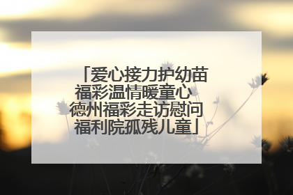 爱心接力护幼苗福彩温情暖童心 德州福彩走访慰问福利院孤残儿童