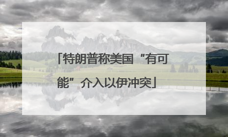 特朗普称美国“有可能”介入以伊冲突