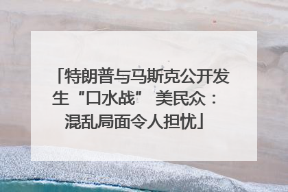 特朗普与马斯克公开发生“口水战” 美民众：混乱局面令人担忧