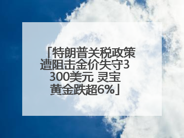 特朗普关税政策遭阻击金价失守3300美元 灵宝黄金跌超6%