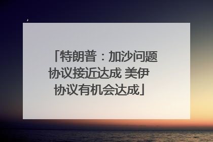 特朗普：加沙问题协议接近达成 美伊协议有机会达成