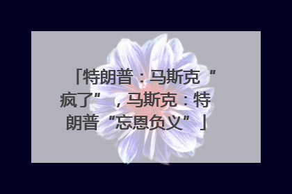 特朗普：马斯克“疯了”，马斯克：特朗普“忘恩负义”