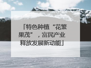 特色种植“花繁果茂”，富民产业释放发展新动能