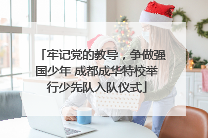 牢记党的教导，争做强国少年 成都成华特校举行少先队入队仪式