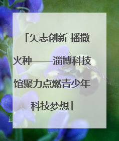 矢志创新 播撒火种——淄博科技馆聚力点燃青少年科技梦想