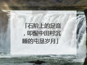 石阶上的足音，叩醒中田村沉睡的屯垦岁月