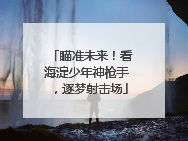 瞄准未来！看海淀少年神枪手，逐梦射击场
