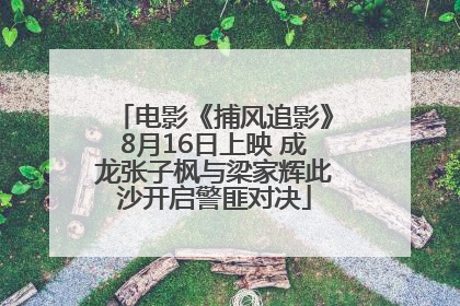电影《捕风追影》8月16日上映 成龙张子枫与梁家辉此沙开启警匪对决