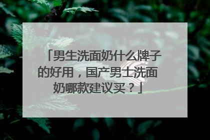 男生洗面奶什么牌子的好用，国产男士洗面奶哪款建议买？