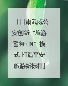 甘肃武威公安创新“旅游警务+N”模式 打造平安旅游新标杆