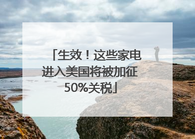 生效！这些家电进入美国将被加征50%关税