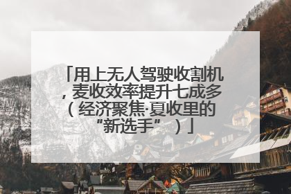 用上无人驾驶收割机，麦收效率提升七成多（经济聚焦·夏收里的“新选手”）