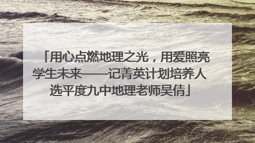 用心点燃地理之光，用爱照亮学生未来——记菁英计划培养人选平度九中地理老师吴倩