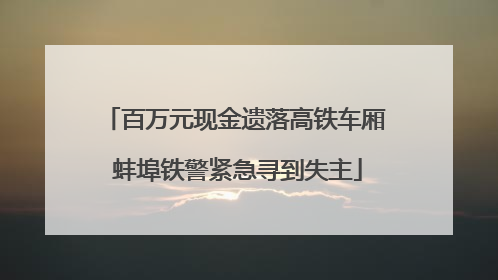 百万元现金遗落高铁车厢 蚌埠铁警紧急寻到失主