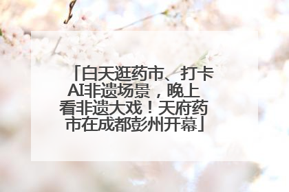 白天逛药市、打卡AI非遗场景，晚上看非遗大戏！天府药市在成都彭州开幕