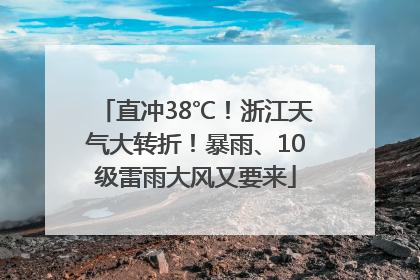 直冲38℃！浙江天气大转折！暴雨、10级雷雨大风又要来