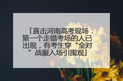 直击河南高考现场：第一个走错考场的人已出现，有考生穿“全对”战服入场引围观