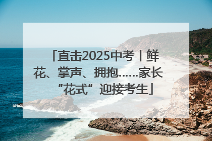 直击2025中考丨鲜花、掌声、拥抱……家长“花式”迎接考生