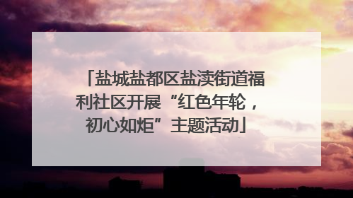 盐城盐都区盐渎街道福利社区开展“红色年轮，初心如炬”主题活动