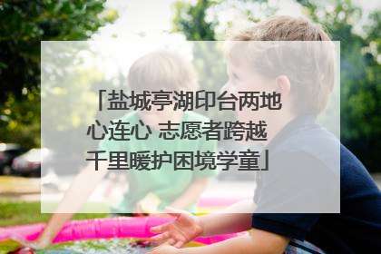 盐城亭湖印台两地心连心 志愿者跨越千里暖护困境学童
