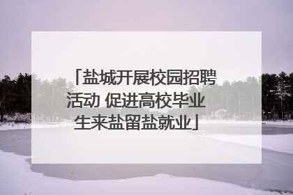 盐城开展校园招聘活动 促进高校毕业生来盐留盐就业