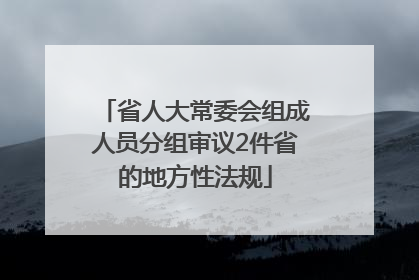省人大常委会组成人员分组审议2件省的地方性法规