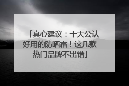 真心建议：十大公认好用的防晒霜！这几款热门品牌不出错