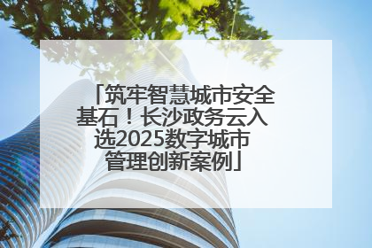 筑牢智慧城市安全基石！长沙政务云入选2025数字城市管理创新案例