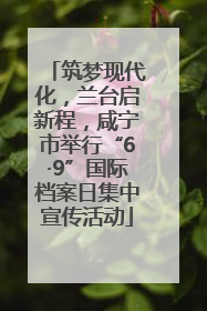 筑梦现代化，兰台启新程，咸宁市举行“6·9”国际档案日集中宣传活动