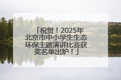祝贺！2025年北京市中小学生生态环保主题演讲比赛获奖名单出炉！